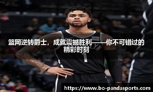 篮网逆转爵士，成就震撼胜利——你不可错过的精彩时刻