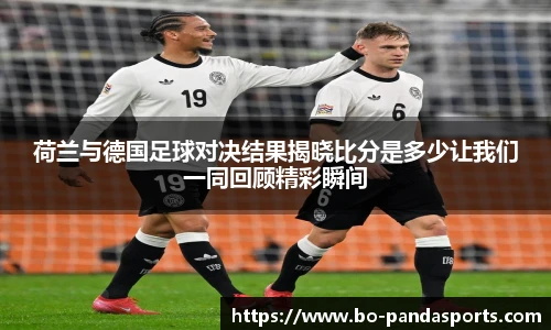 荷兰与德国足球对决结果揭晓比分是多少让我们一同回顾精彩瞬间