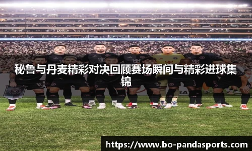 秘鲁与丹麦精彩对决回顾赛场瞬间与精彩进球集锦