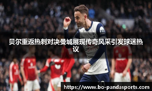 贝尔重返热刺对决曼城展现传奇风采引发球迷热议