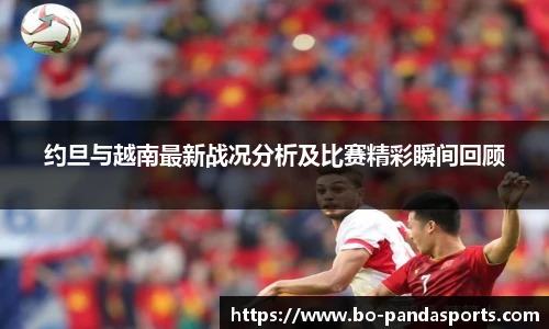 约旦与越南最新战况分析及比赛精彩瞬间回顾