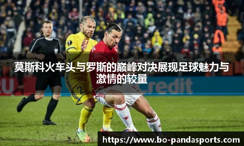 莫斯科火车头与罗斯的巅峰对决展现足球魅力与激情的较量