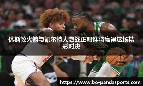 休斯敦火箭与凯尔特人激战正酣谁将赢得这场精彩对决