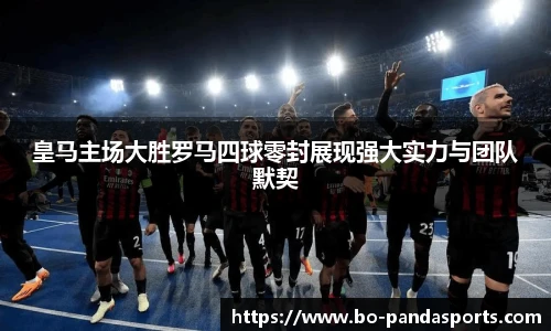 皇马主场大胜罗马四球零封展现强大实力与团队默契