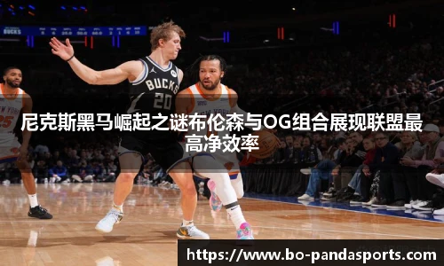 尼克斯黑马崛起之谜布伦森与OG组合展现联盟最高净效率