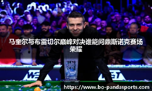 马奎尔与布雷切尔巅峰对决谁能问鼎斯诺克赛场荣耀
