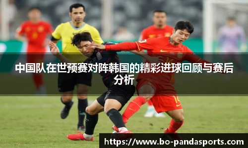 中国队在世预赛对阵韩国的精彩进球回顾与赛后分析