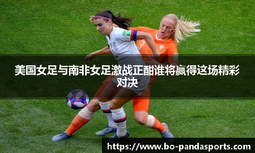 美国女足与南非女足激战正酣谁将赢得这场精彩对决