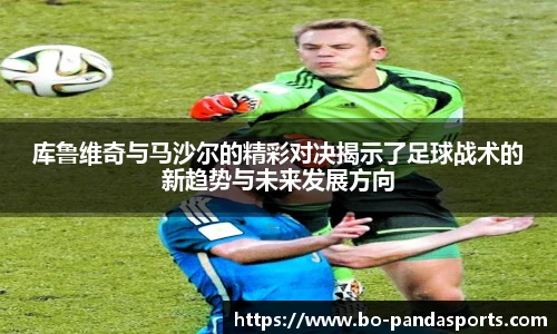 库鲁维奇与马沙尔的精彩对决揭示了足球战术的新趋势与未来发展方向