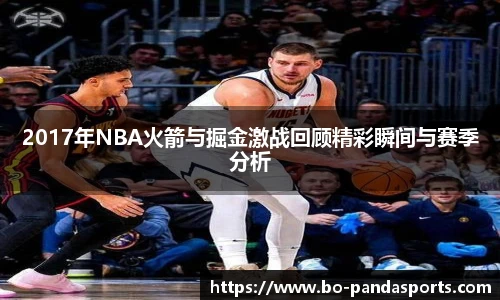 2017年NBA火箭与掘金激战回顾精彩瞬间与赛季分析