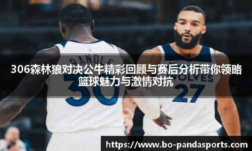 306森林狼对决公牛精彩回顾与赛后分析带你领略篮球魅力与激情对抗